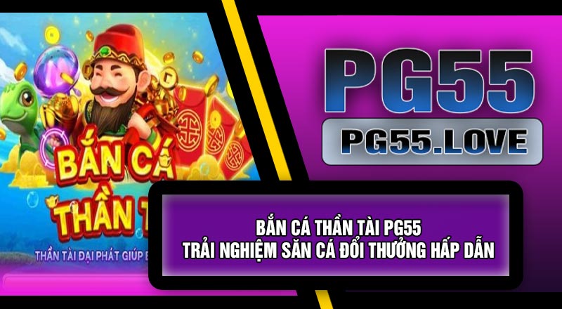 Bắn Cá Thần Tài PG55 – Trải Nghiệm Săn Cá Đổi Thưởng Hấp Dẫn