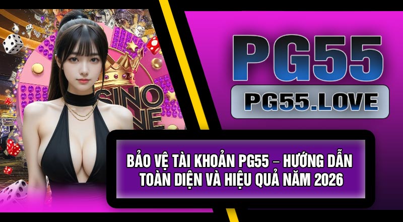 Bảo Vệ Tài Khoản PG55 – Hướng Dẫn Toàn Diện Và Hiệu Quả Năm 2026