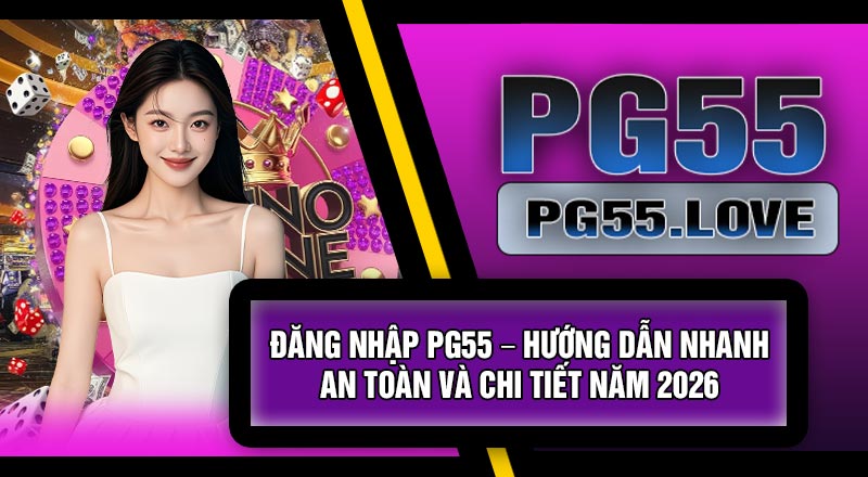 Đăng Nhập PG55 – Hướng Dẫn Nhanh, An Toàn Và Chi Tiết Năm 2026