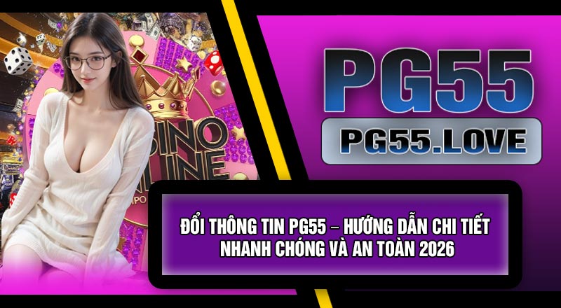 Đổi Thông Tin PG55 – Hướng Dẫn Chi Tiết, Nhanh Chóng Và An Toàn 2026