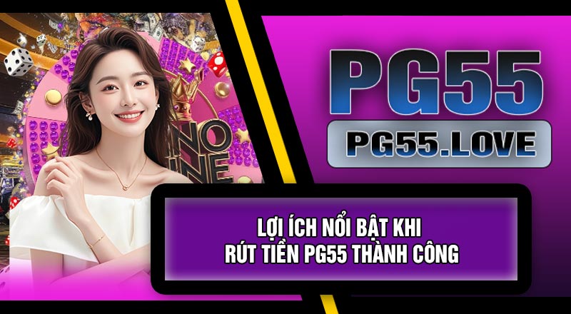 Lợi Ích Nổi Bật Khi Rút Tiền PG55 Thành Công