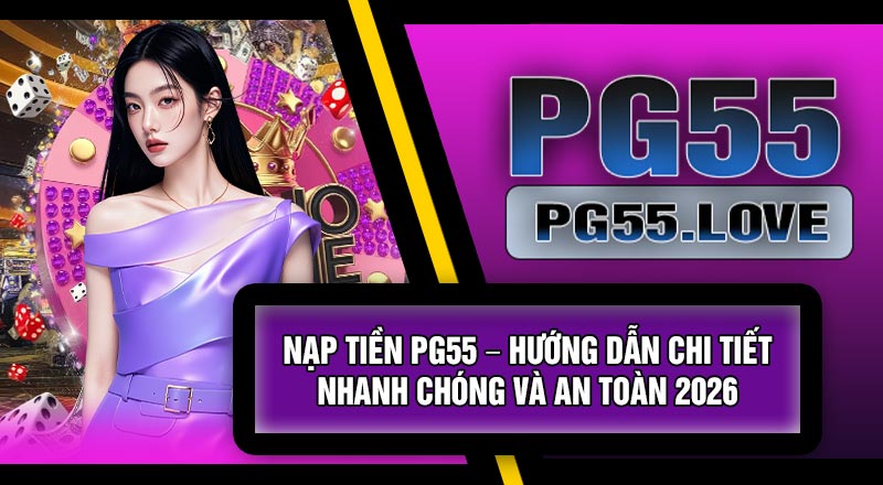 Nạp Tiền PG55 – Hướng Dẫn Chi Tiết, Nhanh Chóng Và An Toàn 2026