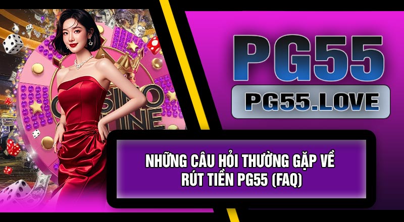 Những Câu Hỏi Thường Gặp Về Rút Tiền PG55 (FAQ)