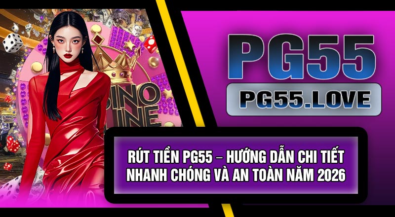 Rút Tiền PG55 – Hướng Dẫn Chi Tiết, Nhanh Chóng Và An Toàn Năm 2026