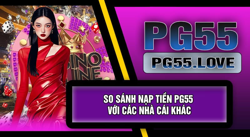 So Sánh Nạp Tiền PG55 Với Các Nhà Cái Khác