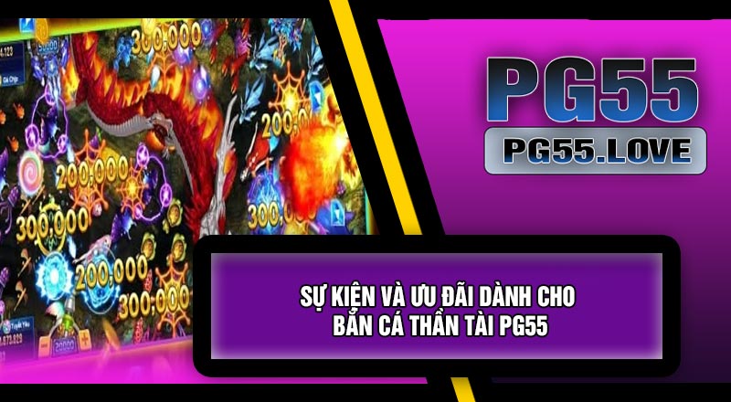 Sự Kiện Và Ưu Đãi Dành Cho Bắn Cá Thần Tài PG55