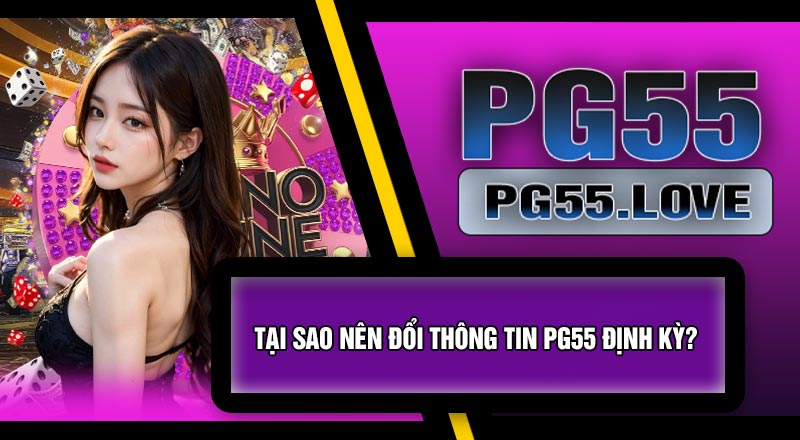 Tại Sao Nên Đổi Thông Tin PG55 Định Kỳ?