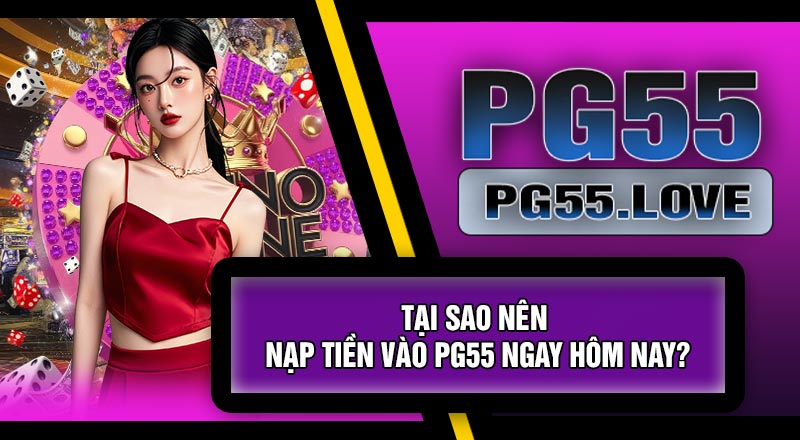 Tại Sao Nên Nạp Tiền Vào PG55 Ngay Hôm Nay?