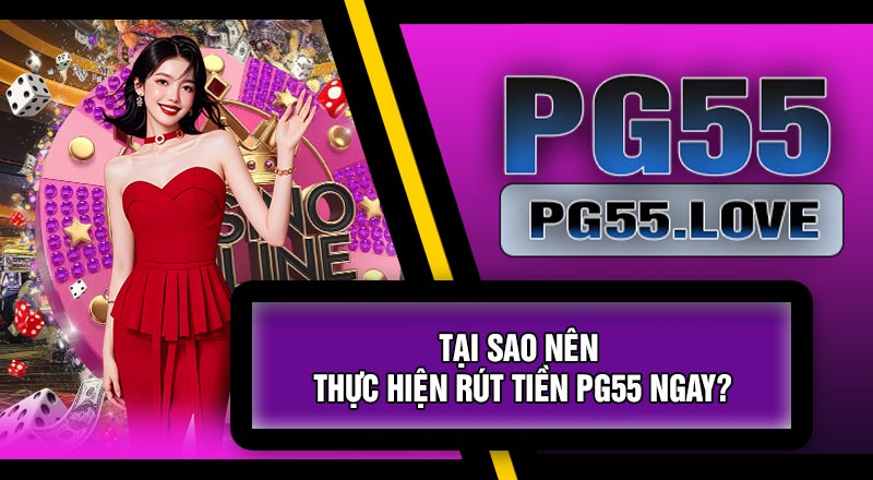 Tại Sao Nên Thực Hiện Rút Tiền PG55 Ngay?
