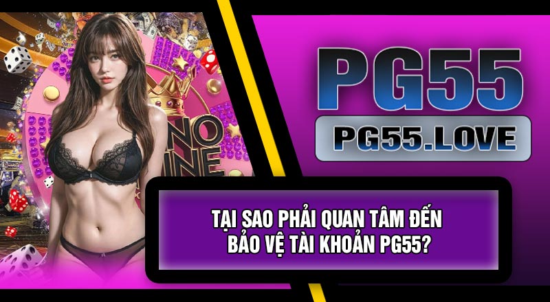 Tại Sao Phải Quan Tâm Đến Bảo Vệ Tài Khoản PG55?