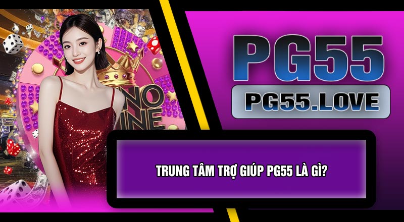Trung Tâm Trợ Giúp PG55 Là Gì?