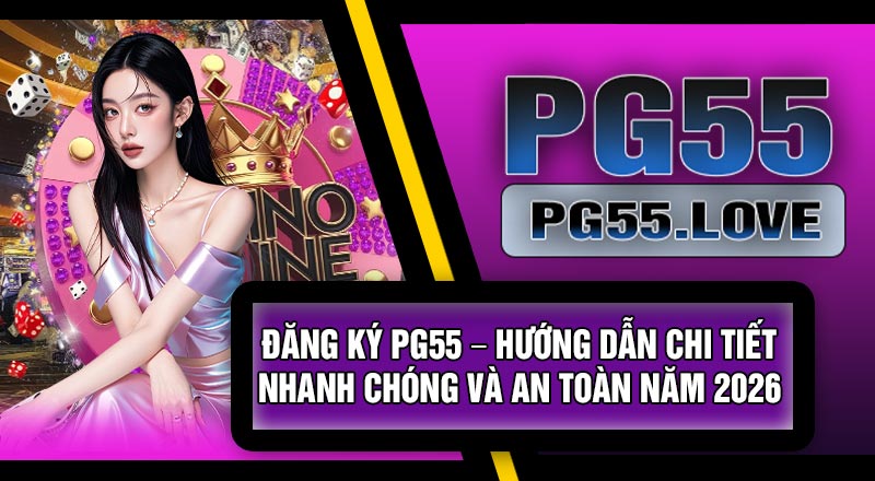 Đăng Ký PG55 – Hướng Dẫn Chi Tiết, Nhanh Chóng Và An Toàn Năm 2026